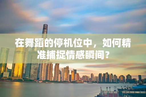 在舞蹈的停机位中，如何精准捕捉情感瞬间？