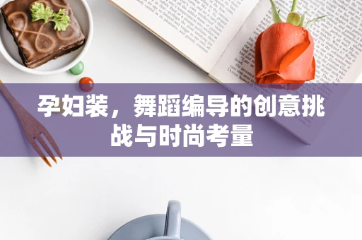 孕妇装，舞蹈编导的创意挑战与时尚考量