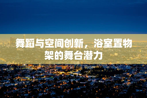 舞蹈与空间创新，浴室置物架的舞台潜力