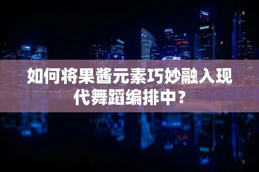 如何将果酱元素巧妙融入现代舞蹈编排中？