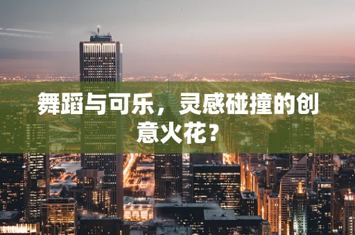 舞蹈与可乐，灵感碰撞的创意火花？