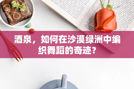 酒泉，如何在沙漠绿洲中编织舞蹈的奇迹？