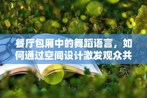 餐厅包厢中的舞蹈语言，如何通过空间设计激发观众共鸣？