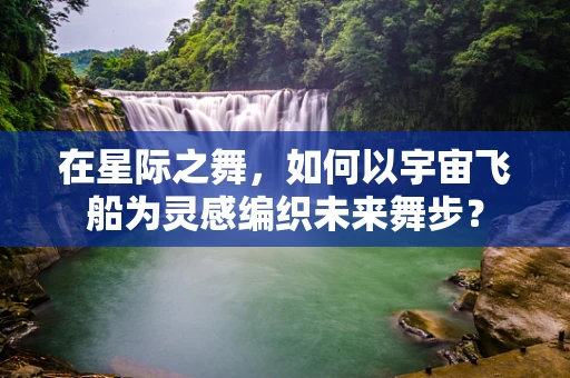 在星际之舞，如何以宇宙飞船为灵感编织未来舞步？
