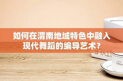 如何在渭南地域特色中融入现代舞蹈的编导艺术？