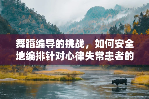 舞蹈编导的挑战，如何安全地编排针对心律失常患者的舞蹈？