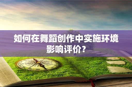 如何在舞蹈创作中实施环境影响评价？