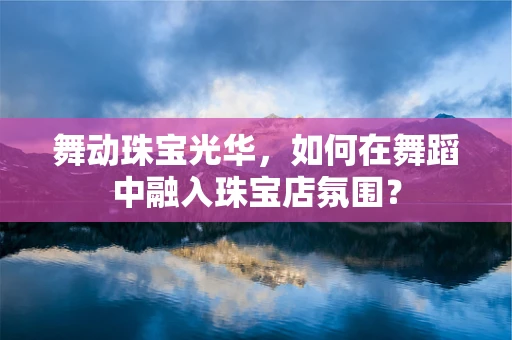 舞动珠宝光华，如何在舞蹈中融入珠宝店氛围？