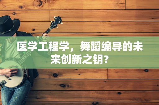 医学工程学，舞蹈编导的未来创新之钥？