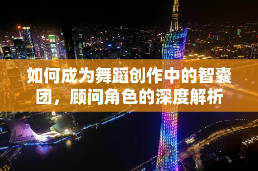 如何成为舞蹈创作中的智囊团，顾问角色的深度解析
