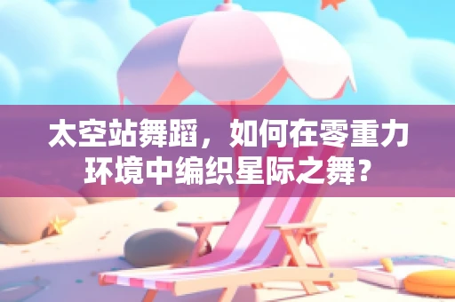 太空站舞蹈，如何在零重力环境中编织星际之舞？