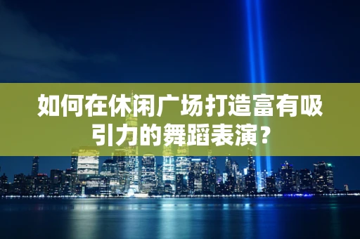 如何在休闲广场打造富有吸引力的舞蹈表演？