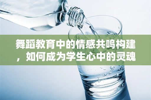 舞蹈教育中的情感共鸣构建，如何成为学生心中的灵魂导师？
