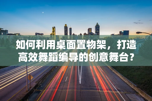 如何利用桌面置物架，打造高效舞蹈编导的创意舞台？