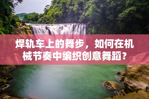 焊轨车上的舞步，如何在机械节奏中编织创意舞蹈？