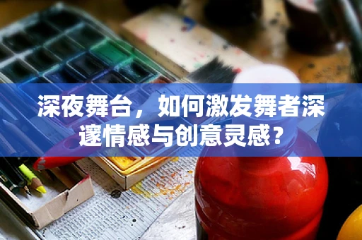 深夜舞台，如何激发舞者深邃情感与创意灵感？