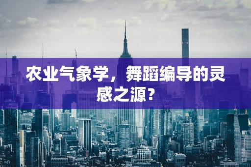 农业气象学，舞蹈编导的灵感之源？