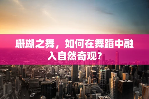 珊瑚之舞，如何在舞蹈中融入自然奇观？
