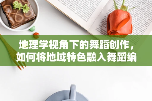 地理学视角下的舞蹈创作，如何将地域特色融入舞蹈编排？