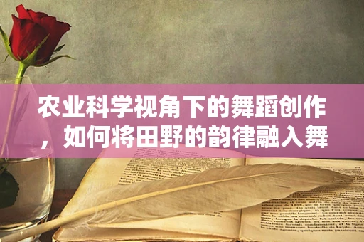 农业科学视角下的舞蹈创作，如何将田野的韵律融入舞台？