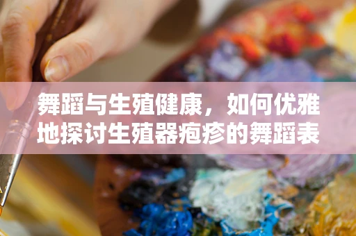 舞蹈与生殖健康，如何优雅地探讨生殖器疱疹的舞蹈表达？