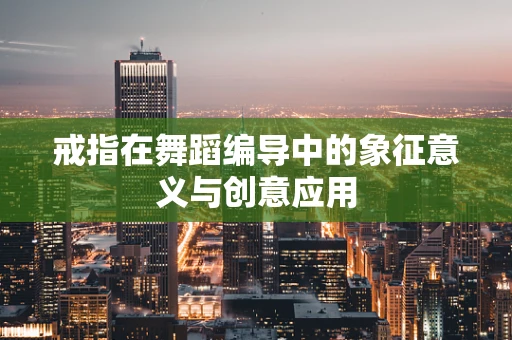 戒指在舞蹈编导中的象征意义与创意应用