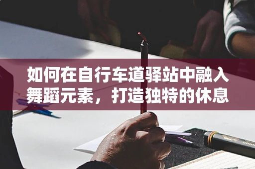 如何在自行车道驿站中融入舞蹈元素，打造独特的休息体验？