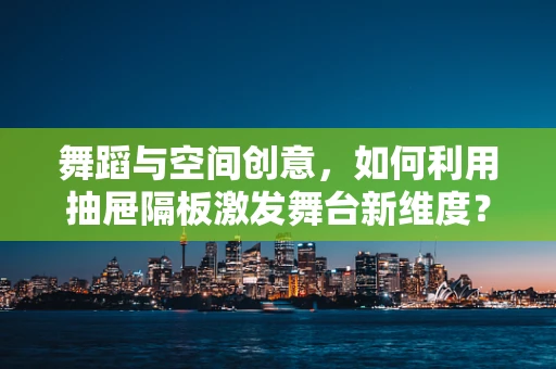 舞蹈与空间创意，如何利用抽屉隔板激发舞台新维度？