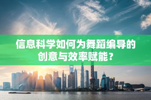 信息科学如何为舞蹈编导的创意与效率赋能？
