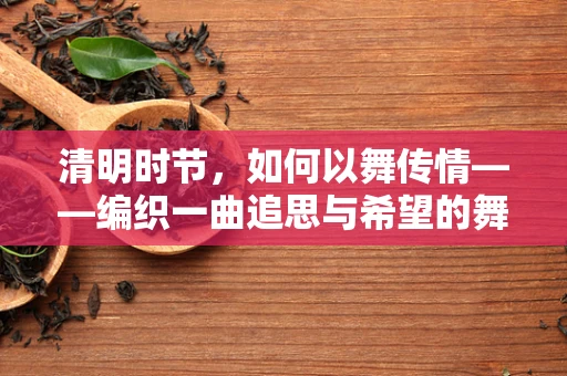 清明时节，如何以舞传情——编织一曲追思与希望的舞蹈篇章？