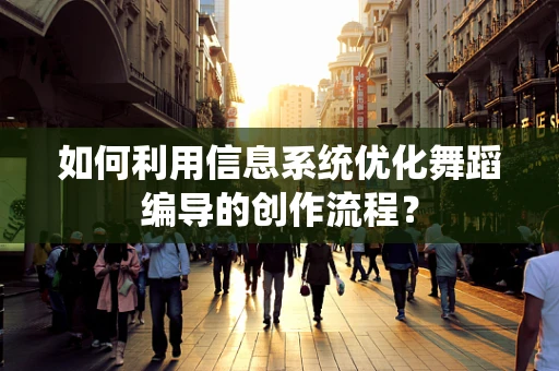如何利用信息系统优化舞蹈编导的创作流程？
