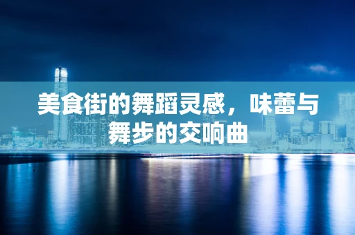 美食街的舞蹈灵感，味蕾与舞步的交响曲