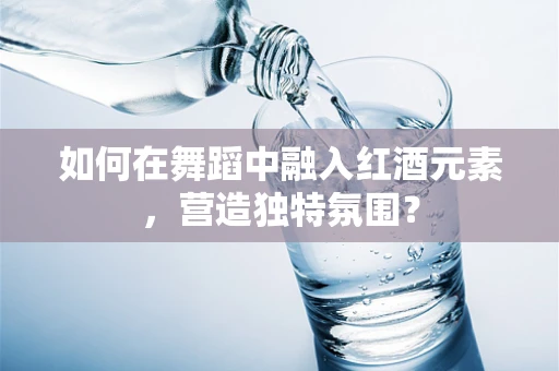 如何在舞蹈中融入红酒元素，营造独特氛围？