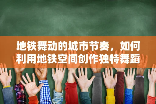 地铁舞动的城市节奏，如何利用地铁空间创作独特舞蹈体验？