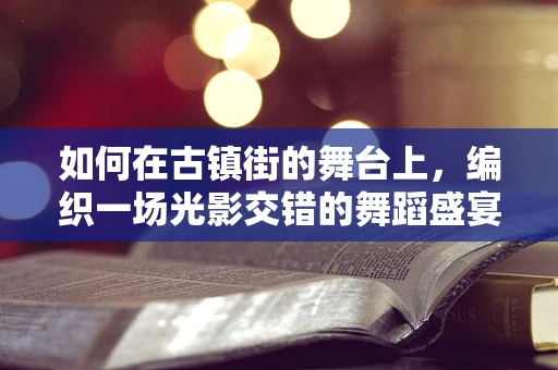 如何在古镇街的舞台上，编织一场光影交错的舞蹈盛宴？