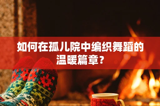如何在孤儿院中编织舞蹈的温暖篇章？
