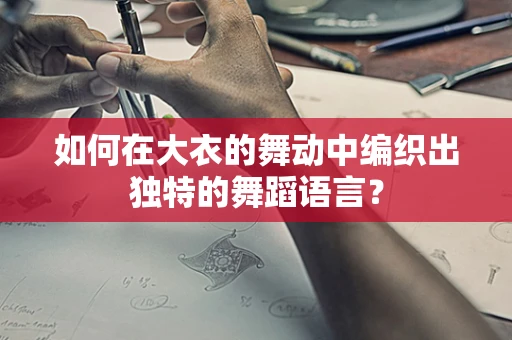 如何在大衣的舞动中编织出独特的舞蹈语言？