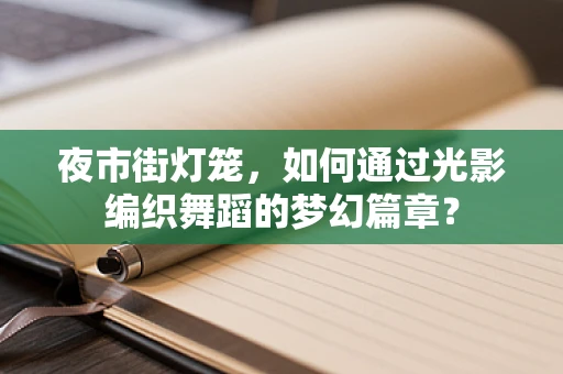 夜市街灯笼，如何通过光影编织舞蹈的梦幻篇章？