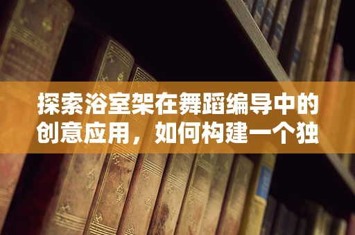 探索浴室架在舞蹈编导中的创意应用，如何构建一个独特的舞台装置？