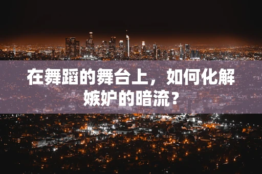 在舞蹈的舞台上，如何化解嫉妒的暗流？