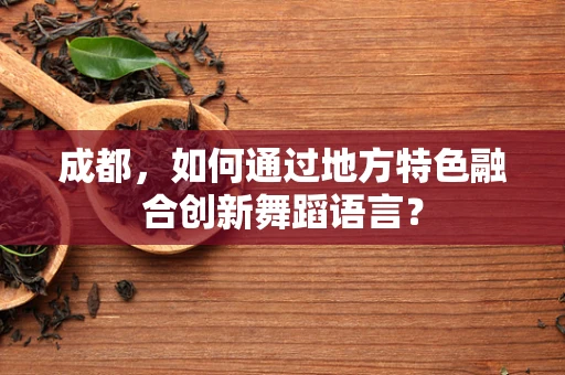 成都，如何通过地方特色融合创新舞蹈语言？