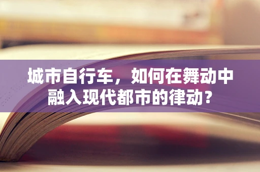 城市自行车，如何在舞动中融入现代都市的律动？