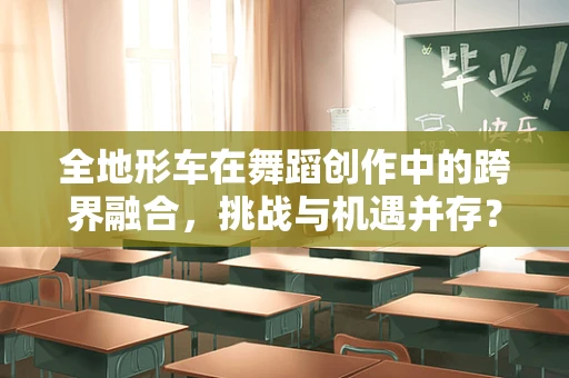 全地形车在舞蹈创作中的跨界融合，挑战与机遇并存？