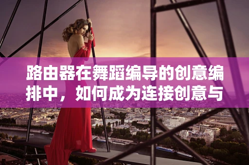 路由器在舞蹈编导的创意编排中，如何成为连接创意与技术的桥梁？
