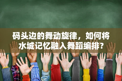 码头边的舞动旋律，如何将水城记忆融入舞蹈编排？