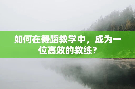 如何在舞蹈教学中，成为一位高效的教练？