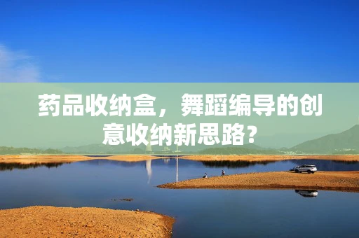 药品收纳盒，舞蹈编导的创意收纳新思路？