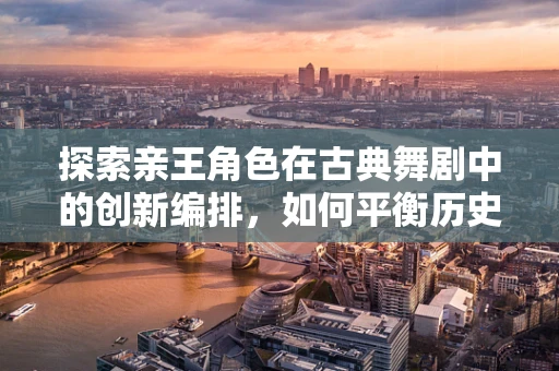 探索亲王角色在古典舞剧中的创新编排，如何平衡历史尊贵与现代舞蹈语言？