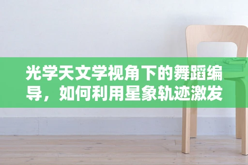 光学天文学视角下的舞蹈编导，如何利用星象轨迹激发舞台灵感？
