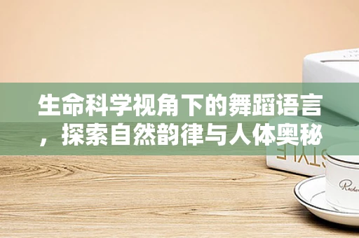 生命科学视角下的舞蹈语言，探索自然韵律与人体奥秘的交织